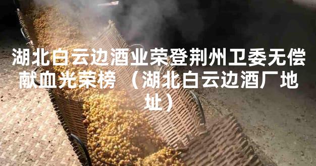 湖北白云边酒业荣登荆州卫委无偿献血光荣榜 （湖北白云边酒厂地址）